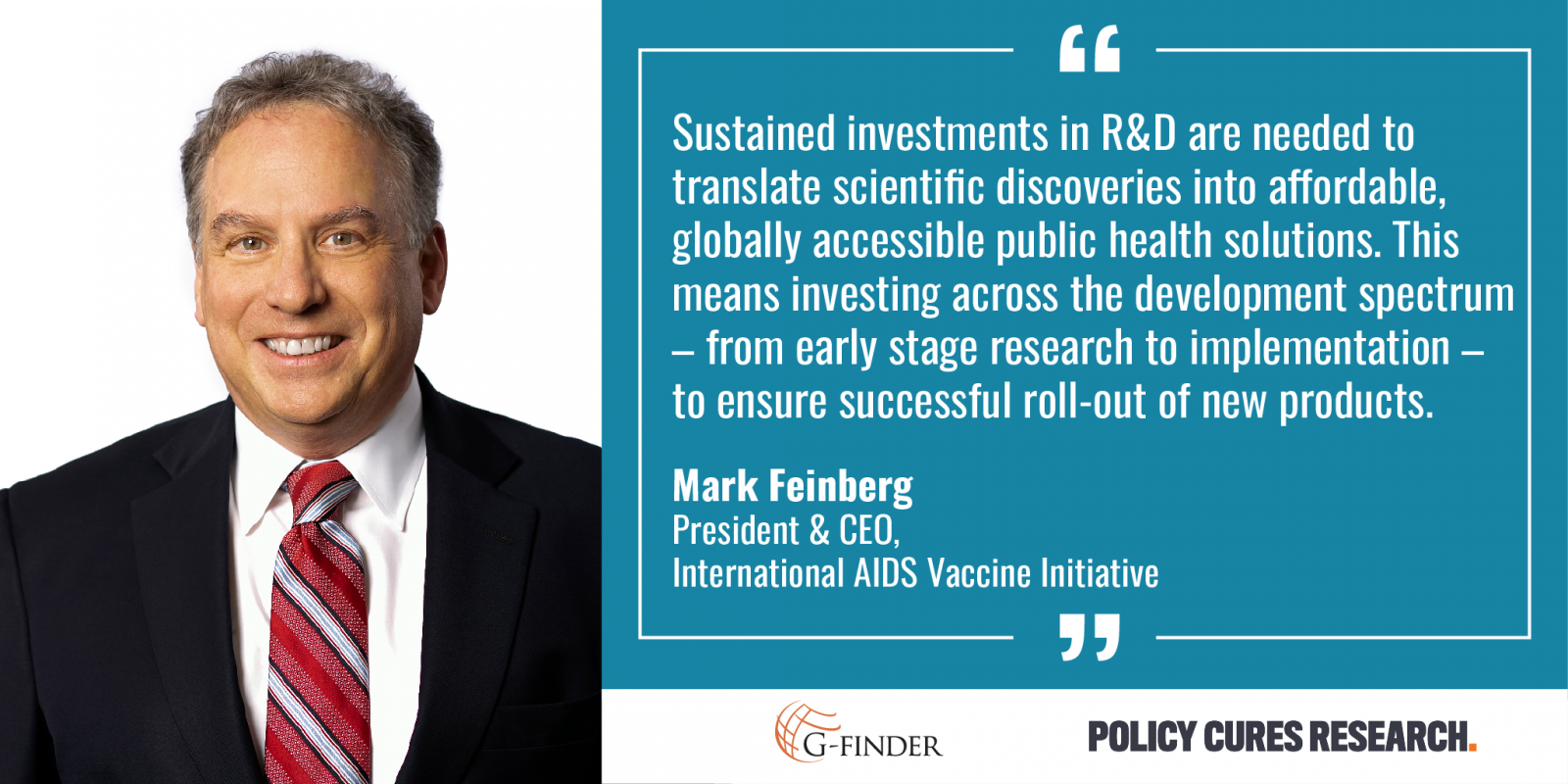 "Sustained investments in R&D are needed to translate scientific discoveries into affordable, globally accessible public health solutions. This means investing across the development spectrum - from early stage research to implementation - to ensure successful roll-out of new products." Quote from and photo of Mark Feinberg, President & CEO, IAVI